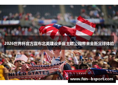 2026世界杯官方宣布北美建设多座主题公园带来全新足球体验