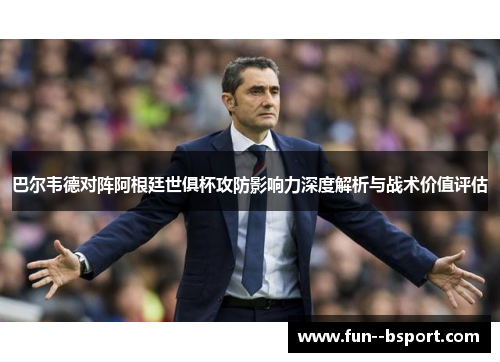 巴尔韦德对阵阿根廷世俱杯攻防影响力深度解析与战术价值评估