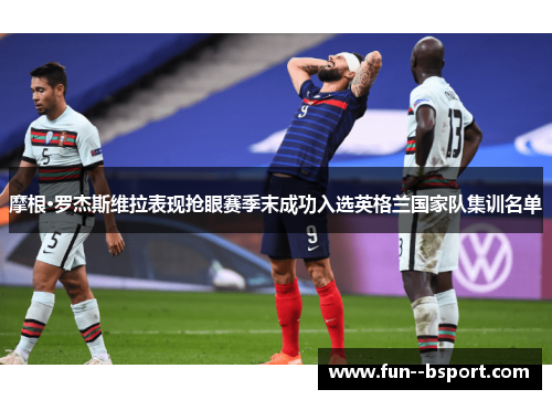 摩根·罗杰斯维拉表现抢眼赛季末成功入选英格兰国家队集训名单