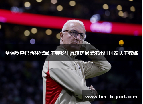 圣保罗夺巴西杯冠军 主帅多里瓦尔儒尼奥尔出任国家队主教练