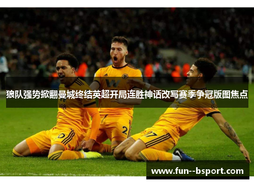 狼队强势掀翻曼城终结英超开局连胜神话改写赛季争冠版图焦点