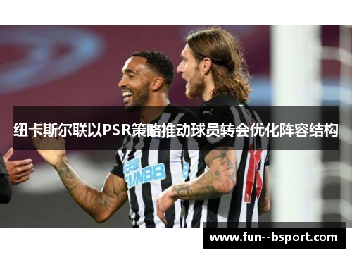纽卡斯尔联以PSR策略推动球员转会优化阵容结构